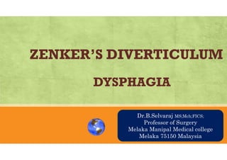 ZENKER’S DIVERTICULUM
DYSPHAGIA
AN OVRVIEWDr.B.Selvaraj MS;Mch;FICS;
Professor of Surgery
Melaka Manipal Medical college
Melaka 75150 Malaysia
 