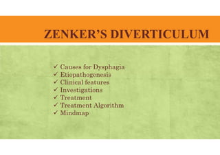 ZENKER’S DIVERTICULUM
 Causes for Dysphagia
 Etiopathogenesis
 Clinical features
 Investigations
 Treatment
 Treatment Algorithm
 Mindmap
 