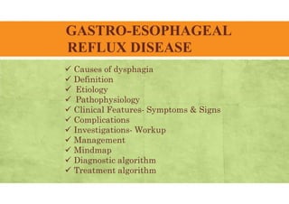 GASTRO-ESOPHAGEAL
REFLUX DISEASE
 Causes of dysphagia
 Definition
 Etiology
 Pathophysiology
 Clinical Features- Symptoms & Signs
 Complications
 Investigations- Workup
 Management
 Mindmap
 Diagnostic algorithm
 Treatment algorithm
 