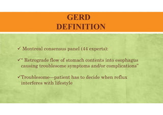 GERD
DEFINITION
 Montreal consensus panel (44 experts):
“ Retrograde flow of stomach contents into esophagus
causing troublesome symptoms and/or complications”
Troublesome—patient has to decide when reflux
interferes with lifestyle
 