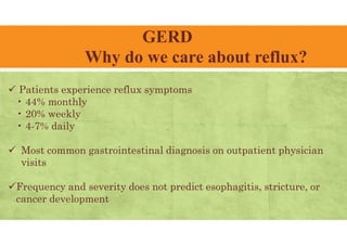 GERD
Why do we care about reflux?
 Patients experience reflux symptoms
• 44% monthly
• 20% weekly
• 4-7% daily
 Most common gastrointestinal diagnosis on outpatient physician
visits
Frequency and severity does not predict esophagitis, stricture, or
cancer development
 