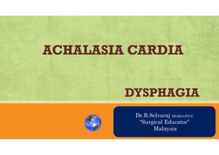 ACHALASIA CARDIA
DYSPHAGIA
AN OVRVIEWDr.B.Selvaraj MS;Mch;FICS;
“Surgical Educator”
Malaysia
 
