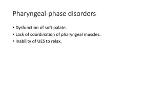 Pharyngeal-phase disorders
• Dysfunction of soft palate.
• Lack of coordination of pharyngeal muscles.
• Inability of UES to relax.
 