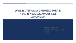DARS & DYSPHAGIA OPTIMIZED IMRT IN
HEAD & NECK SQUAMOUS CELL
CARCINOMA
PRESENTER: DR. VIVEK GHOSH
MODERATOR: PROF. DR. SUMAN BHASKER
31-10-2020
 