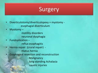 Surgery
• Diverticulotomy/diverticulopexy + myotomy -
esophagial diverticulum
• Myotomy –
motility disorders
neuronal dysphagia
• Fundoplication –
reflux esophagitis
• Hernia repair (crural repair) -
Hiatus hernia
• Esophageal resection and reconstruction
Malignancy
long standing Achalasia
caustic injuries
 