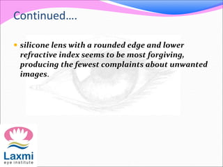 Continued….
 silicone lens with a rounded edge and lower
refractive index seems to be most forgiving,
producing the fewest complaints about unwanted
images.
 