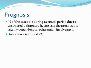 Prognosis
 ¾ of the cases die during neonatal period due to
associated pulmonary hypoplasia the prognosis is
mainly dependent on other organ involvement
 Recurrence is around 5%
 