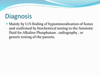 Diagnosis
 Mainly by U/S finding of hypomineralization of bones
and confirmed by biochemical testing to the Amniotic
fluid for Alkaline Phosphatase , radiography , or
genetic testing of the parents.
 