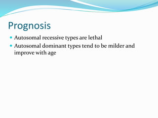 Prognosis
 Autosomal recessive types are lethal
 Autosomal dominant types tend to be milder and
improve with age
 