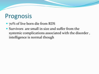 Prognosis
 70% of live born die from RDS
 Survivors are small in size and suffer from the
systemic complications associated with the disorder ,
intelligence is normal though
 