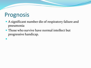 Prognosis
 A significant number die of respiratory faliure and
pneumonia
 Those who survive have normal intellect but
progressive handicap.

 