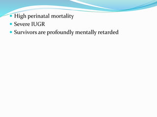  High perinatal mortality
 Severe IUGR
 Survivors are profoundly mentally retarded
 