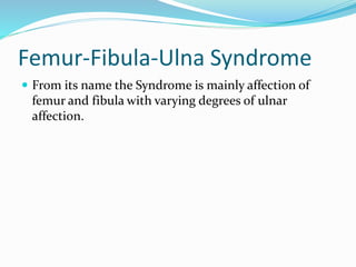 Femur-Fibula-Ulna Syndrome
 From its name the Syndrome is mainly affection of
femur and fibula with varying degrees of ulnar
affection.
 