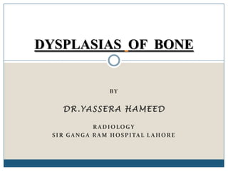 DYSPLASIAS OF BONE

BY

DR.YASSERA HAMEED
RADIOLOGY
S I R G A N G A R A M H O S P I TA L L A H O R E

 