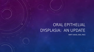 ORAL EPITHELIAL
DYSPLASIA: AN UPDATE
MATT JACKS, DDS, FACS
 