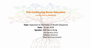 Tele-Continuing Nurse Education
conducted by GeriCare
Topic: Approach to Shortness of Breath (Dyspnea)
Date: 13 Jan 2020
Speaker: SSN Henry Kong
C41 Geriatric Clinic
Palliative Medicine
Khoo Teck Puat Hospital
 