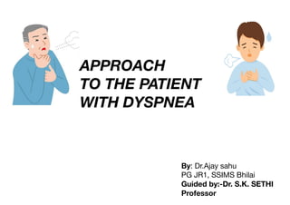 APPROACH
TO THE PATIENT
WITH DYSPNEA
By: Dr.Ajay sahu
PG JR1, SSIMS Bhilai
Guided by:-Dr. S.K. SETHI
Professor
 