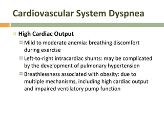 Cardiovascular System Dyspnea High Cardiac Output Mild to moderate anemia: breathing discomfort during exercise Left-to-right intracardiac shunts: may be complicated by the development of pulmonary hypertension Breathlessness associated with obesity: due to multiple mechanisms, including high cardiac output and impaired ventilatory pump function 