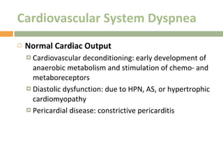 Cardiovascular System Dyspnea Normal Cardiac Output Cardiovascular deconditioning: early development of anaerobic metabolism and stimulation of chemo- and metaboreceptors Diastolic dysfunction: due to HPN, AS, or hypertrophic cardiomyopathy Pericardial disease: constrictive pericarditis 