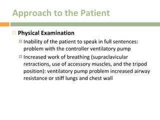 Approach to the Patient Physical Examination Inability of the patient to speak in full sentences: problem with the controller ventilatory pump Increased work of breathing (supraclavicular retractions, use of accessory muscles, and the tripod position): ventilatory pump problem increased airway resistance or stiff lungs and chest wall 