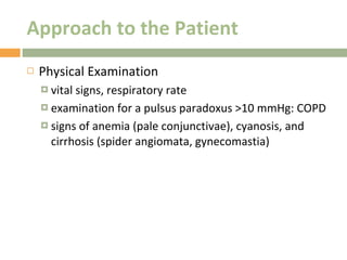 Approach to the Patient Physical Examination vital signs, respiratory rate  examination for a pulsus paradoxus >10 mmHg: COPD signs of anemia (pale conjunctivae), cyanosis, and cirrhosis (spider angiomata, gynecomastia) 