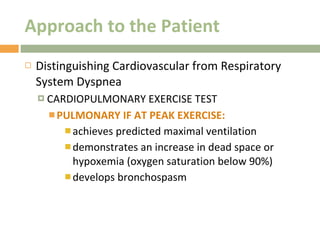 Approach to the Patient Distinguishing Cardiovascular from Respiratory System Dyspnea CARDIOPULMONARY EXERCISE TEST PULMONARY IF AT PEAK EXERCISE:  achieves predicted maximal ventilation demonstrates an increase in dead space or hypoxemia (oxygen saturation below 90%) develops bronchospasm 