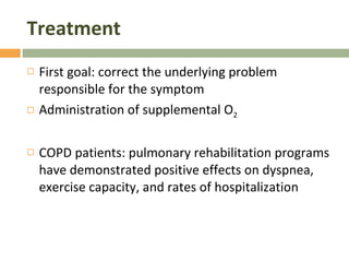 Treatment First goal: correct the underlying problem responsible for the symptom Administration of supplemental O 2 COPD patients: pulmonary rehabilitation programs have demonstrated positive effects on dyspnea, exercise capacity, and rates of hospitalization 