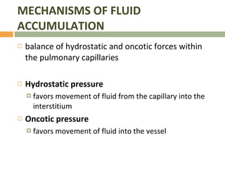 MECHANISMS OF FLUID ACCUMULATION balance of hydrostatic and oncotic forces within the pulmonary capillaries Hydrostatic pressure favors movement of fluid from the capillary into the interstitium Oncotic pressure favors movement of fluid into the vessel 