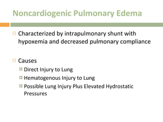Noncardiogenic Pulmonary Edema Characterized by intrapulmonary shunt with hypoxemia and decreased pulmonary compliance Causes Direct Injury to Lung Hematogenous Injury to Lung Possible Lung Injury Plus Elevated Hydrostatic Pressures 