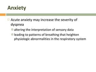 Anxiety Acute anxiety may increase the severity of dyspnea altering the interpretation of sensory data leading to patterns of breathing that heighten physiologic abnormalities in the respiratory system 