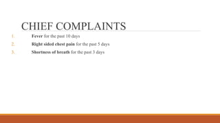 CHIEF COMPLAINTS
1. Fever for the past 10 days
2. Right sided chest pain for the past 5 days
3. Shortness of breath for the past 3 days
 