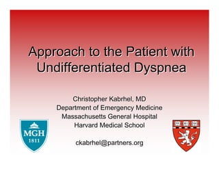 Approach to the Patient withApproach to the Patient with
Undifferentiated DyspneaUndifferentiated Dyspnea
ChristopherChristopher KabrhelKabrhel, MD, MD
Department of Emergency MedicineDepartment of Emergency Medicine
Massachusetts General HospitalMassachusetts General Hospital
Harvard Medical SchoolHarvard Medical School
ckabrhel@partners.orgckabrhel@partners.org
 