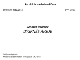 Faculté de médecine d’Oran

EXTERNAT 2012/2013                                    6ième année




                            MODULE URGENCE
                       DYSPNÉE AIGUE



Dr Elkebir Djamila
Anesthésie réanimation chirurgicale EHU Oran
 