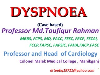Professor Md.Toufiqur Rahman
MBBS, FCPS, MD, FACC, FESC, FRCP, FSCAI,
FCCP,FAPSC, FAPSIC, FAHA,FACP,FASE
Professor and Head of Cardiology
Colonel Malek Medical College , Manikganj
.
drtoufiq19711@yahoo.com
DYSPNOEADYSPNOEA
(Case based)(Case based)
 