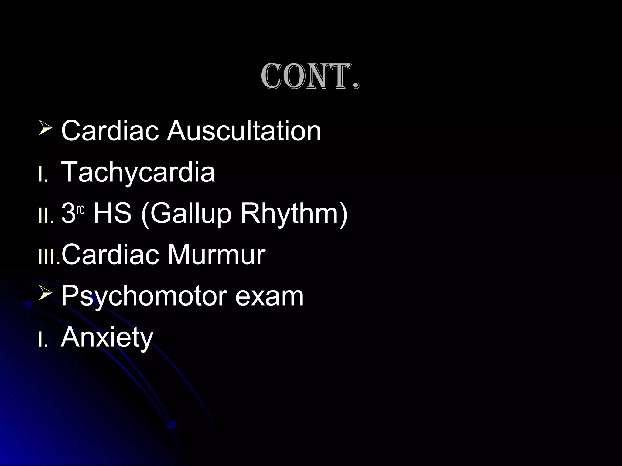 CONT.CONT.
 Cardiac AuscultationCardiac Auscultation
I.I. TachycardiaTachycardia
II.II. 33rdrd
HS (Gallup Rhythm)HS (Gallup Rhythm)
III.III.Cardiac MurmurCardiac Murmur
 Psychomotor examPsychomotor exam
I.I. AnxietyAnxiety
 