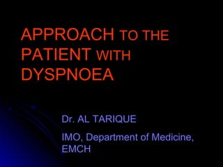 APPROACHAPPROACH TO THETO THE
PATIENTPATIENT WITHWITH
DYSPNOEADYSPNOEA
Dr. AL TARIQUE
IMO, Department of Medicine,
EMCH
 