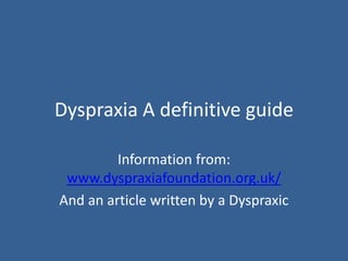 Dyspraxia A definitive guide
Information from:
www.dyspraxiafoundation.org.uk/
And an article written by a Dyspraxic
 