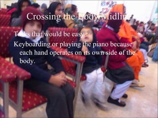 14
Crossing the Body Midline
Tasks that would be easy :
Keyboarding or playing the piano because
each hand operates on its own side of the
body.
 