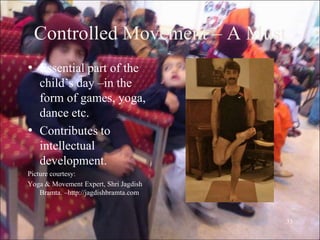Controlled Movement – A Must
• Essential part of the
child‟s day –in the
form of games, yoga,
dance etc.
• Contributes to
intellectual
development.
Picture courtesy:
Yoga & Movement Expert, Shri Jagdish
Bramta. –http://jagdishbramta.com
33
 