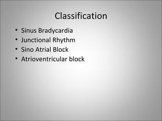 Classification
•   Sinus Bradycardia
•   Junctional Rhythm
•   Sino Atrial Block
•   Atrioventricular block
 