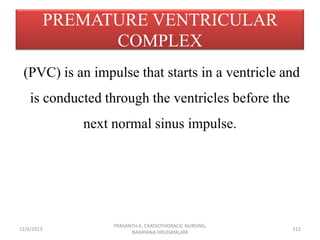 PREMATURE VENTRICULAR
COMPLEX
(PVC) is an impulse that starts in a ventricle and
is conducted through the ventricles befor...
