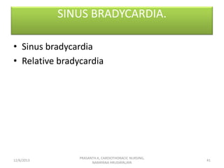 SINUS BRADYCARDIA.
• Sinus bradycardia
• Relative bradycardia

12/6/2013

PRASANTH.K, CARDIOTHORACIC NURSING,
NARAYANA HRU...