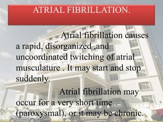 ATRIAL FIBRILLATION.
Atrial fibrillation causes
a rapid, disorganized ,and
uncoordinated twitching of atrial
musculature ....