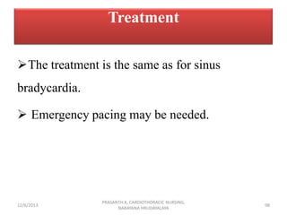Treatment
The treatment is the same as for sinus
bradycardia.
 Emergency pacing may be needed.

12/6/2013

PRASANTH.K, C...