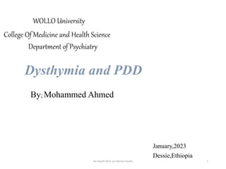 WOLLO University
College Of Medicine and Health Science
Department of Psychiatry
Dysthymia and PDD
By; Mohammed Ahmed
January,2023
Dessie,Ethiopia
No Health With out Mental Health 1
 