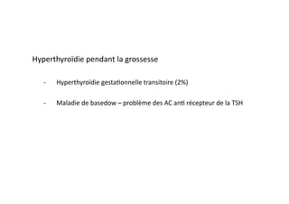 Hyperthyroïdie	
  pendant	
  la	
  grossesse	
  
-­‐  Hyperthyroïdie	
  gesta2onnelle	
  transitoire	
  (2%)	
  
-­‐  Maladie	
  de	
  basedow	
  –	
  problème	
  des	
  AC	
  an2	
  récepteur	
  de	
  la	
  TSH	
  
 