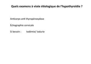 Quels	
  examens	
  à	
  visée	
  éKologique	
  de	
  l’hypothyroïdie	
  ?	
  
An2corps	
  an2	
  thyropéroxydase	
  
Échographie	
  cervicale	
  
Si	
  besoin	
  : 	
  Iodémie/	
  iodurie	
  
	
   	
  	
  
	
   	
   	
  	
  
 