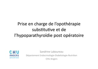 Prise	
  en	
  charge	
  de	
  l’opothérapie	
  
subs2tu2ve	
  et	
  de	
  
l’hypoparathyroïdie	
  post	
  opératoire	
  
Sandrine	
  Laboureau	
  
Département	
  Endocrinologie-­‐Diabétologie-­‐Nutri2on	
  
CHU	
  Angers	
  
 