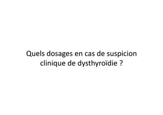 Quels	
  dosages	
  en	
  cas	
  de	
  suspicion	
  
clinique	
  de	
  dysthyroïdie	
  ?	
  
 