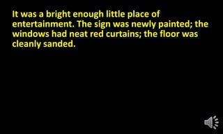 It was a bright enough little place of
entertainment. The sign was newly painted; the
windows had neat red curtains; the floor was
cleanly sanded.
 